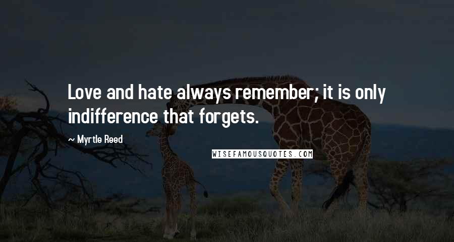 Myrtle Reed Quotes: Love and hate always remember; it is only indifference that forgets.