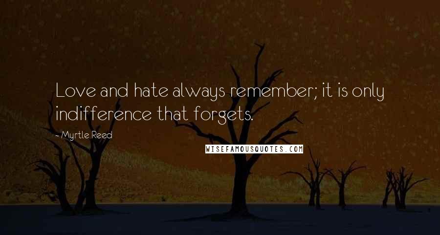 Myrtle Reed Quotes: Love and hate always remember; it is only indifference that forgets.