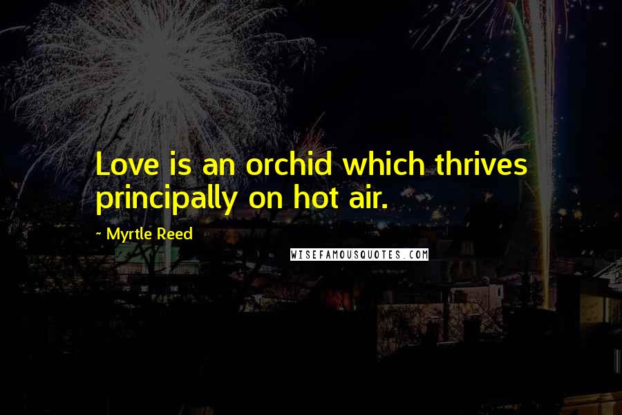 Myrtle Reed Quotes: Love is an orchid which thrives principally on hot air.