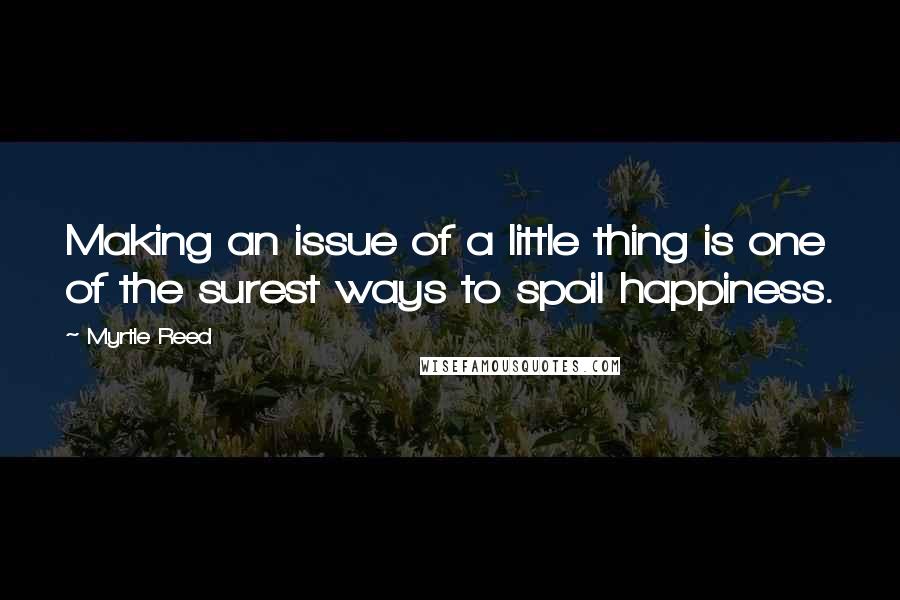 Myrtle Reed Quotes: Making an issue of a little thing is one of the surest ways to spoil happiness.