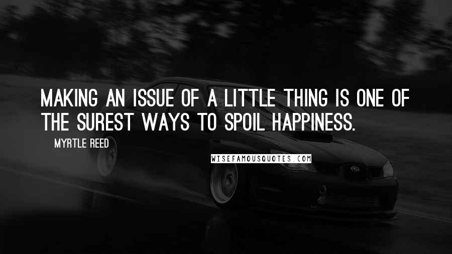 Myrtle Reed Quotes: Making an issue of a little thing is one of the surest ways to spoil happiness.