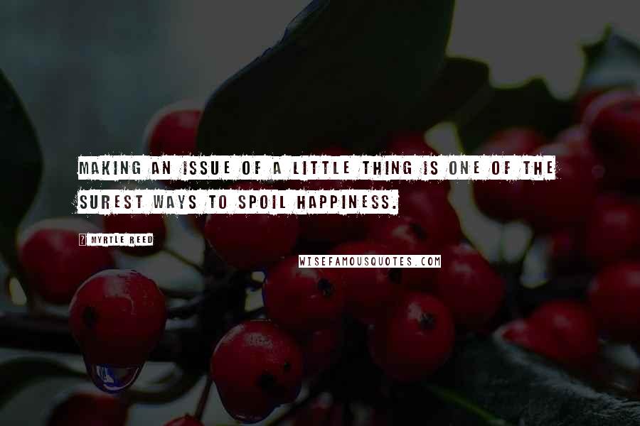 Myrtle Reed Quotes: Making an issue of a little thing is one of the surest ways to spoil happiness.
