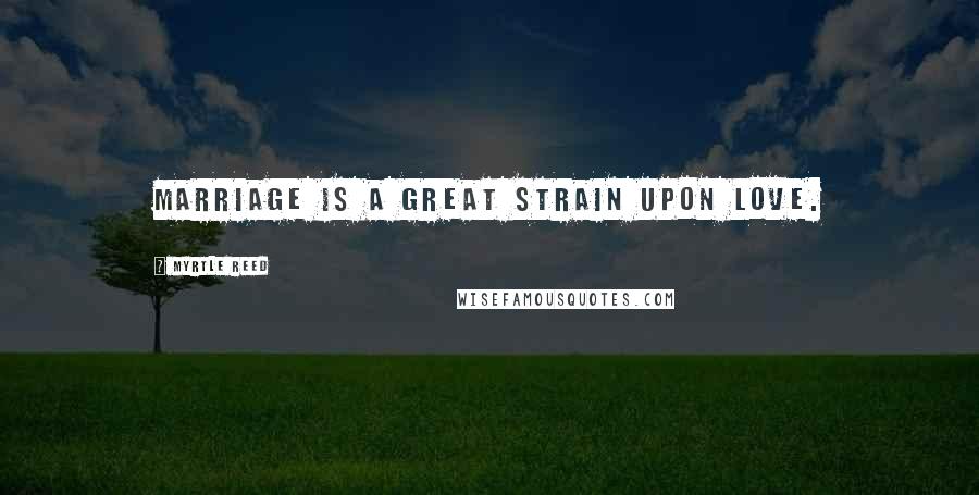 Myrtle Reed Quotes: Marriage is a great strain upon love.