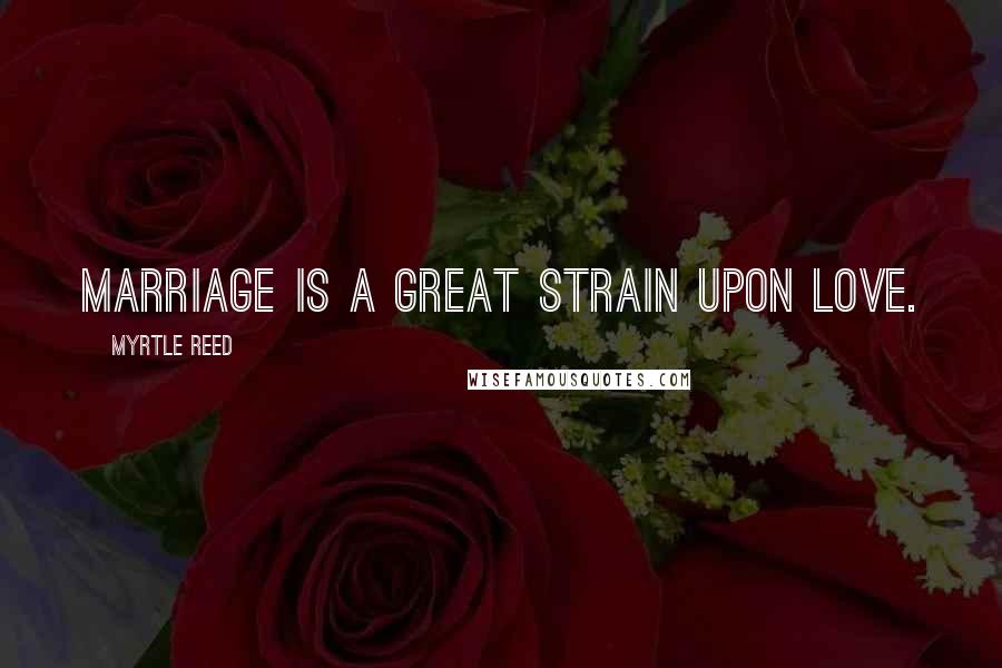 Myrtle Reed Quotes: Marriage is a great strain upon love.