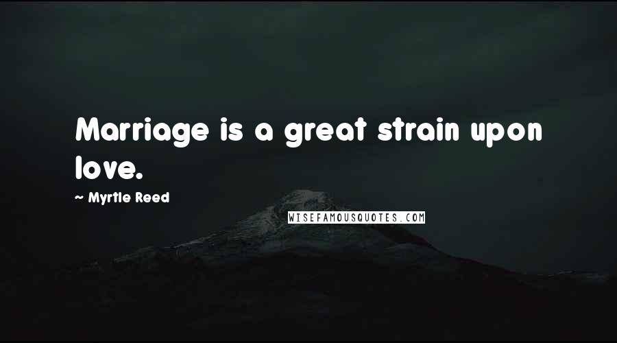 Myrtle Reed Quotes: Marriage is a great strain upon love.