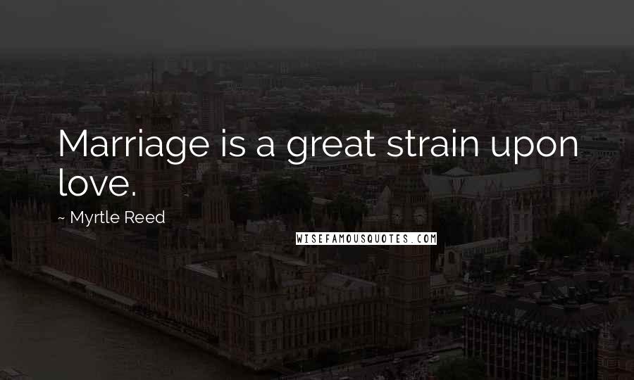 Myrtle Reed Quotes: Marriage is a great strain upon love.