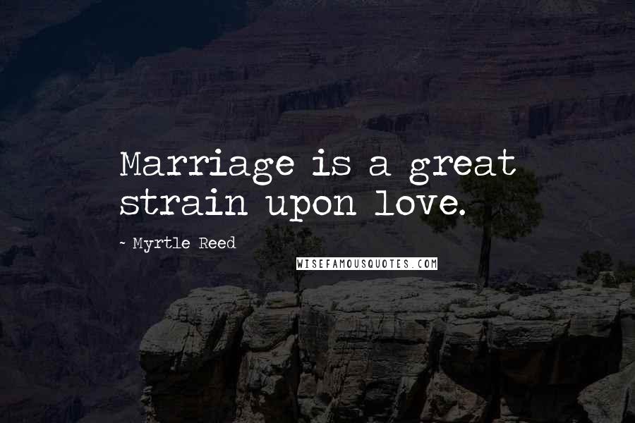 Myrtle Reed Quotes: Marriage is a great strain upon love.