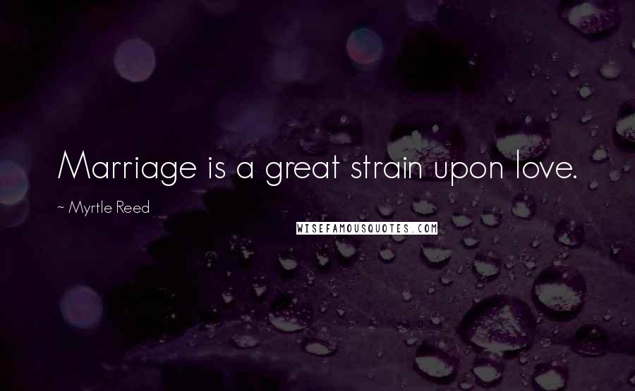 Myrtle Reed Quotes: Marriage is a great strain upon love.