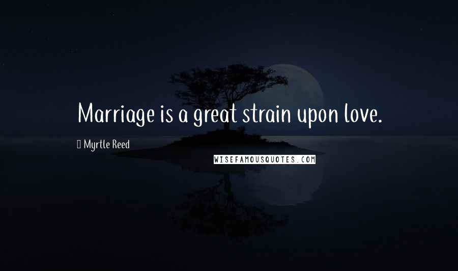 Myrtle Reed Quotes: Marriage is a great strain upon love.