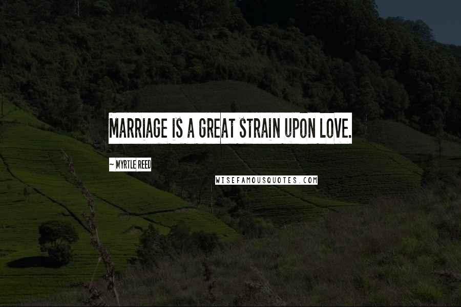 Myrtle Reed Quotes: Marriage is a great strain upon love.