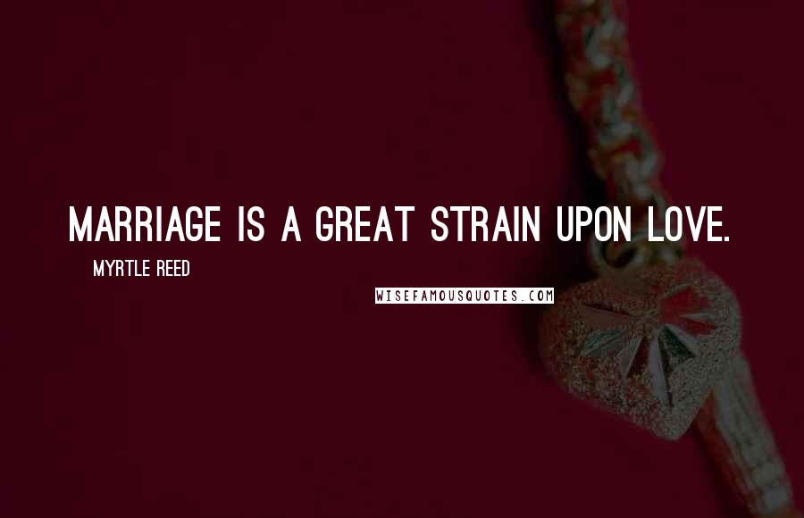 Myrtle Reed Quotes: Marriage is a great strain upon love.