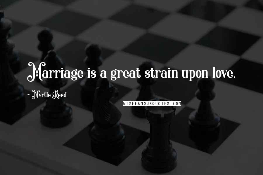 Myrtle Reed Quotes: Marriage is a great strain upon love.