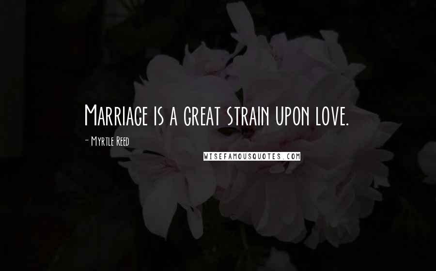 Myrtle Reed Quotes: Marriage is a great strain upon love.