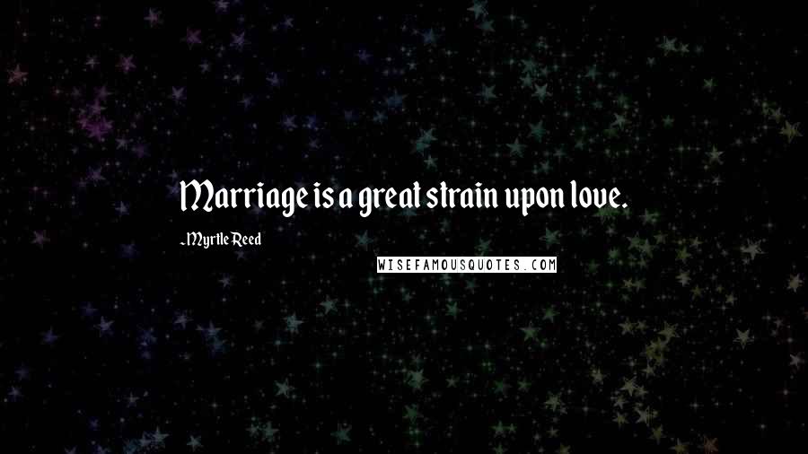 Myrtle Reed Quotes: Marriage is a great strain upon love.