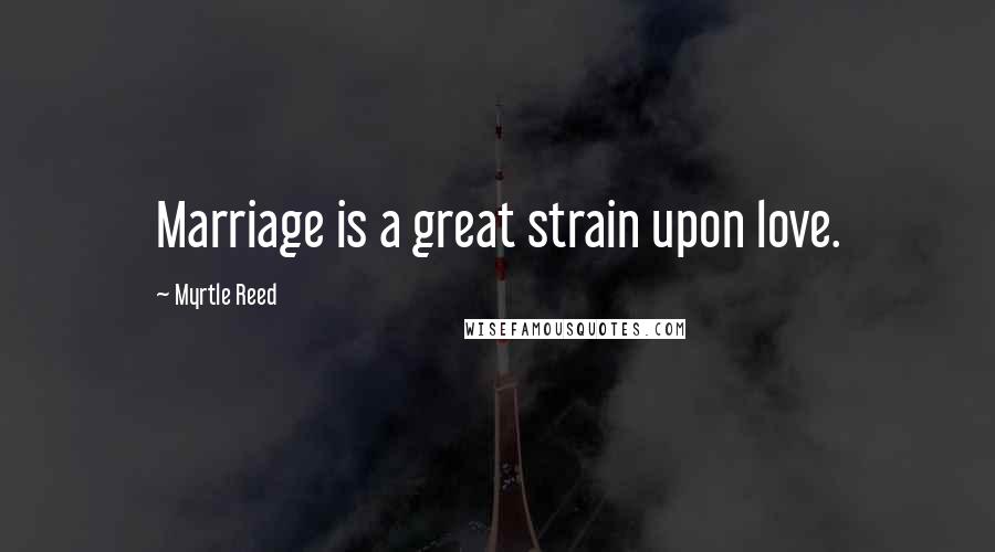 Myrtle Reed Quotes: Marriage is a great strain upon love.