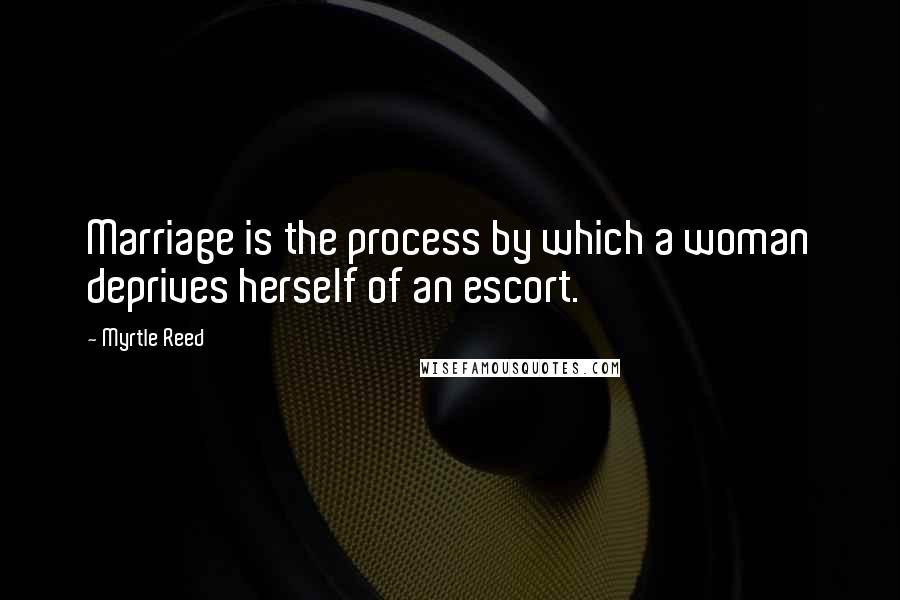 Myrtle Reed Quotes: Marriage is the process by which a woman deprives herself of an escort.