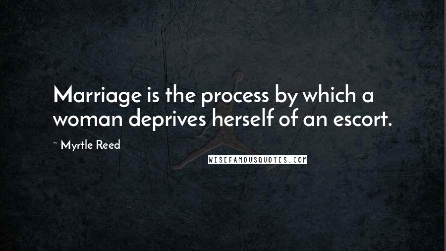 Myrtle Reed Quotes: Marriage is the process by which a woman deprives herself of an escort.