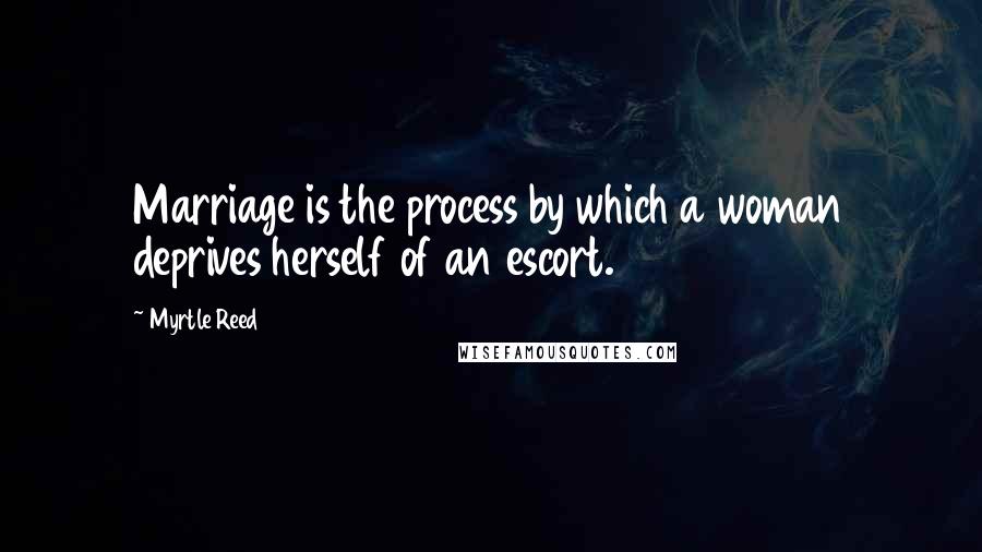 Myrtle Reed Quotes: Marriage is the process by which a woman deprives herself of an escort.