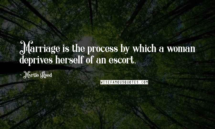 Myrtle Reed Quotes: Marriage is the process by which a woman deprives herself of an escort.