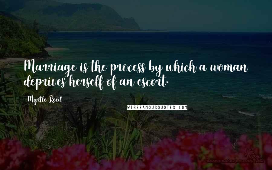 Myrtle Reed Quotes: Marriage is the process by which a woman deprives herself of an escort.