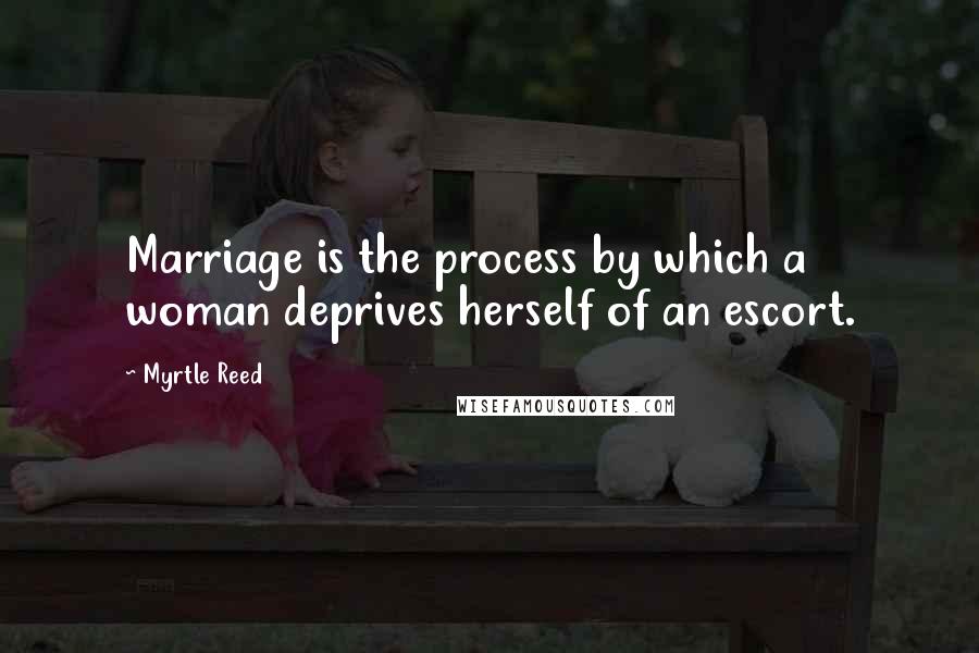 Myrtle Reed Quotes: Marriage is the process by which a woman deprives herself of an escort.