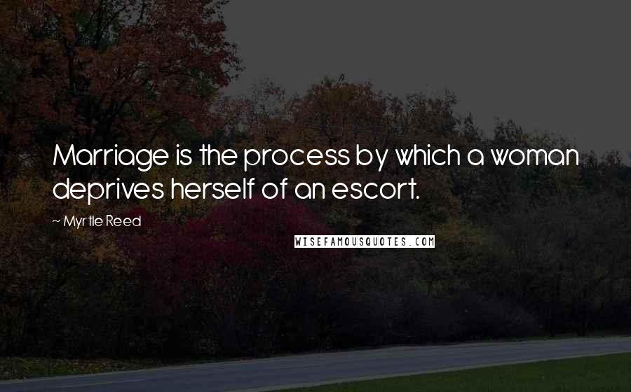 Myrtle Reed Quotes: Marriage is the process by which a woman deprives herself of an escort.