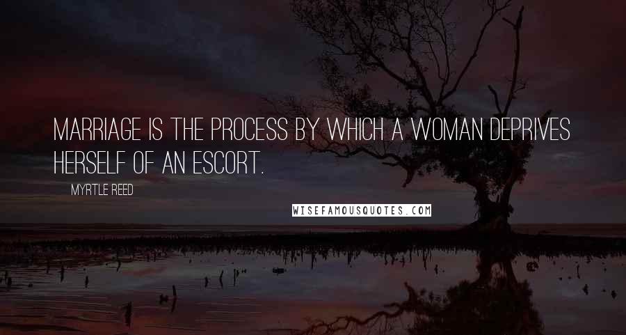 Myrtle Reed Quotes: Marriage is the process by which a woman deprives herself of an escort.