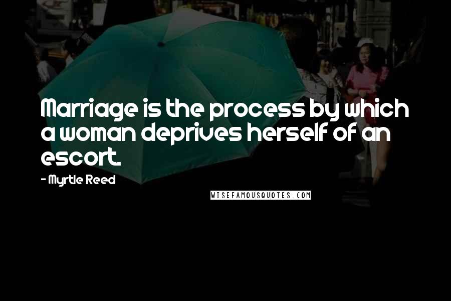 Myrtle Reed Quotes: Marriage is the process by which a woman deprives herself of an escort.