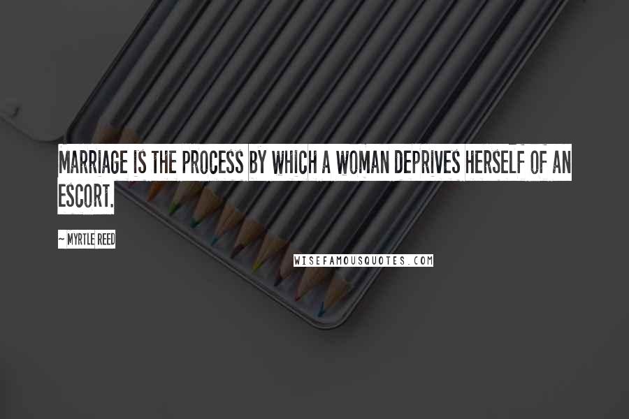 Myrtle Reed Quotes: Marriage is the process by which a woman deprives herself of an escort.