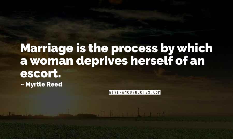 Myrtle Reed Quotes: Marriage is the process by which a woman deprives herself of an escort.
