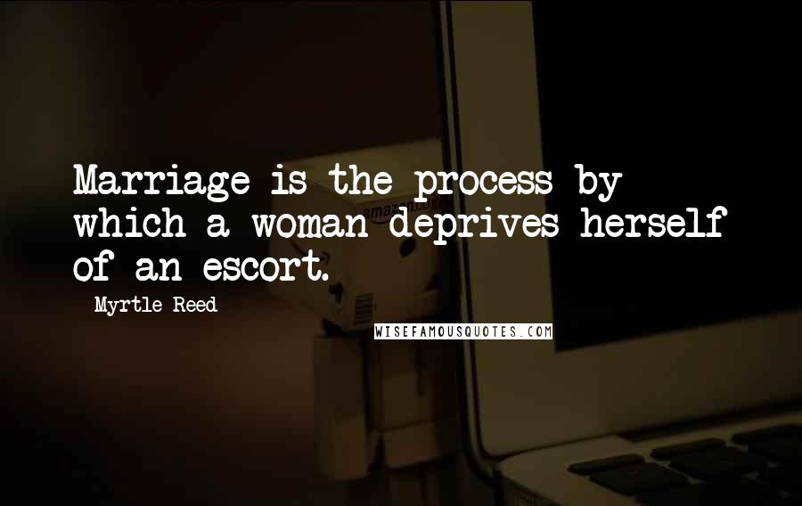 Myrtle Reed Quotes: Marriage is the process by which a woman deprives herself of an escort.