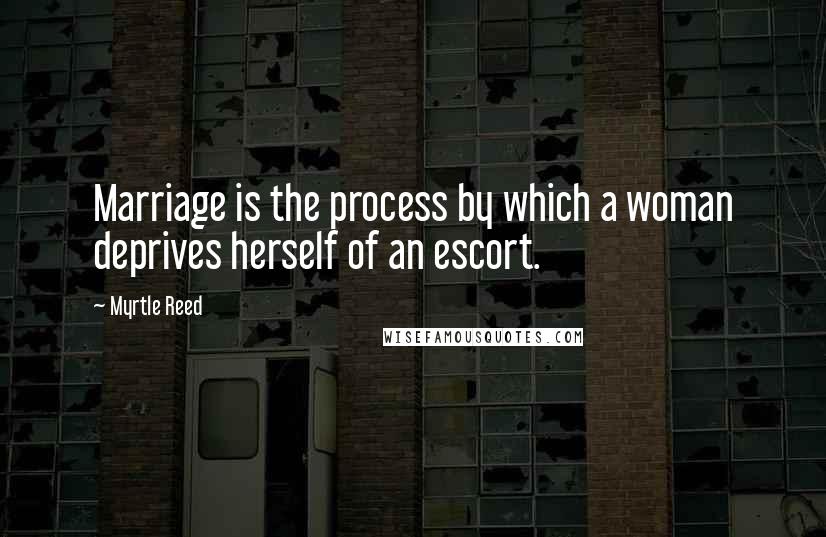 Myrtle Reed Quotes: Marriage is the process by which a woman deprives herself of an escort.