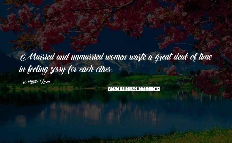Myrtle Reed Quotes: Married and unmarried women waste a great deal of time in feeling sorry for each other.