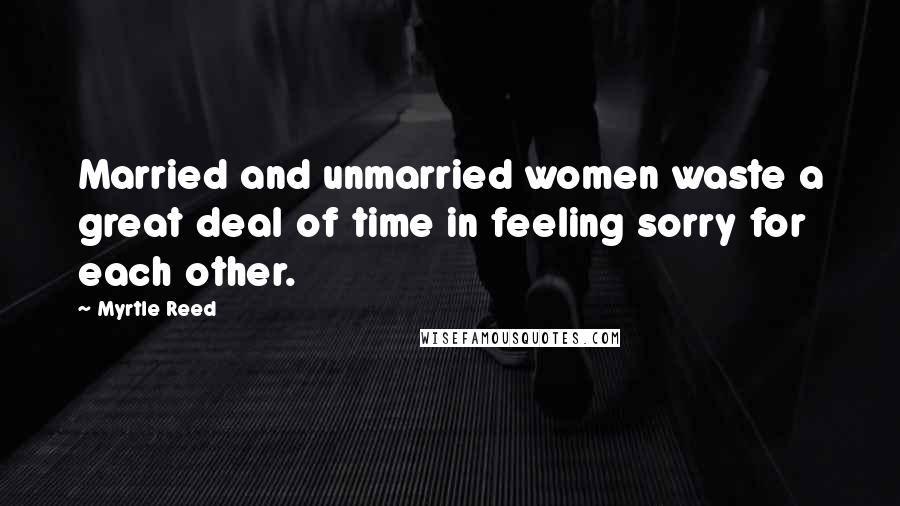 Myrtle Reed Quotes: Married and unmarried women waste a great deal of time in feeling sorry for each other.