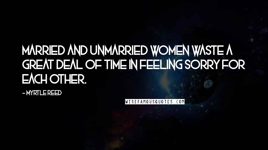 Myrtle Reed Quotes: Married and unmarried women waste a great deal of time in feeling sorry for each other.