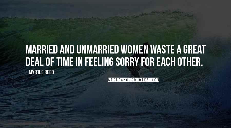 Myrtle Reed Quotes: Married and unmarried women waste a great deal of time in feeling sorry for each other.