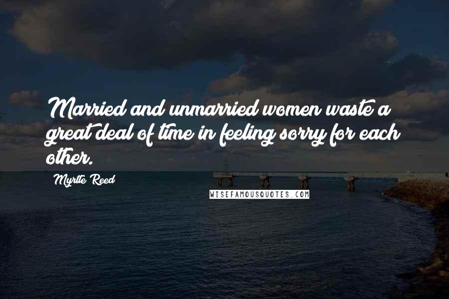 Myrtle Reed Quotes: Married and unmarried women waste a great deal of time in feeling sorry for each other.
