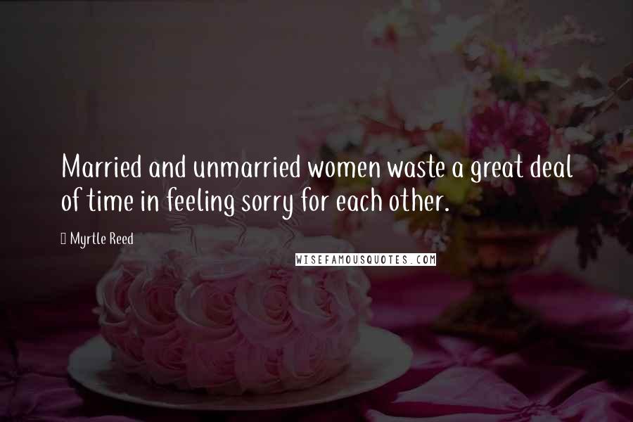 Myrtle Reed Quotes: Married and unmarried women waste a great deal of time in feeling sorry for each other.