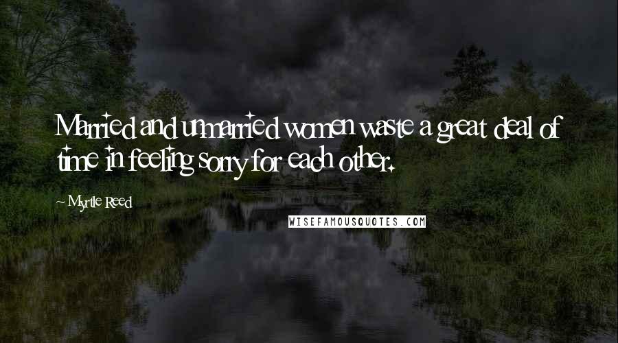 Myrtle Reed Quotes: Married and unmarried women waste a great deal of time in feeling sorry for each other.