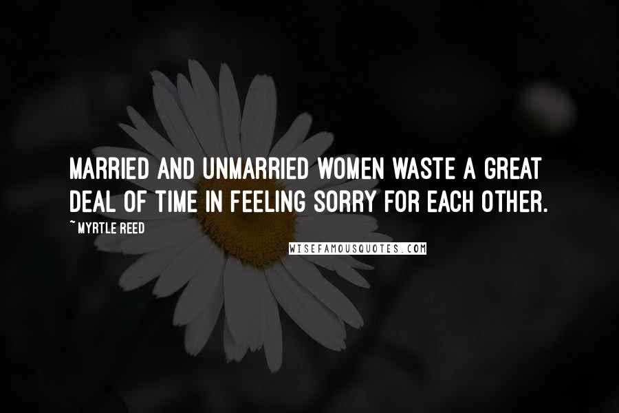 Myrtle Reed Quotes: Married and unmarried women waste a great deal of time in feeling sorry for each other.