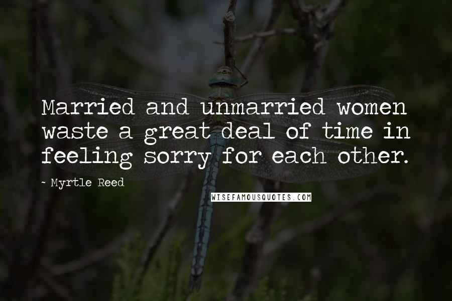 Myrtle Reed Quotes: Married and unmarried women waste a great deal of time in feeling sorry for each other.