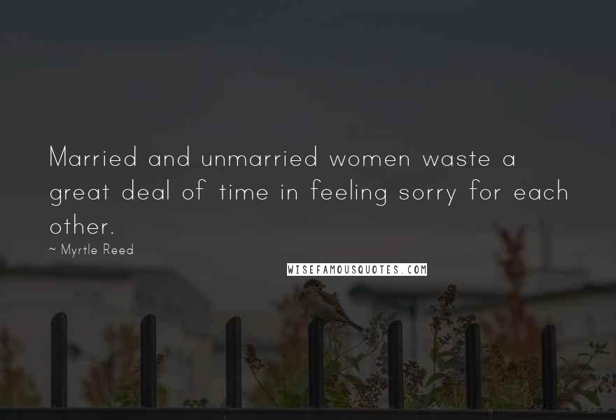 Myrtle Reed Quotes: Married and unmarried women waste a great deal of time in feeling sorry for each other.