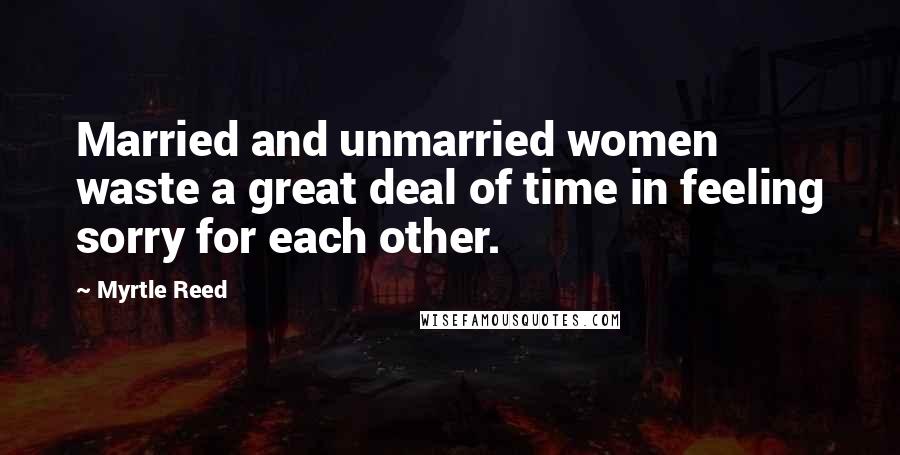 Myrtle Reed Quotes: Married and unmarried women waste a great deal of time in feeling sorry for each other.