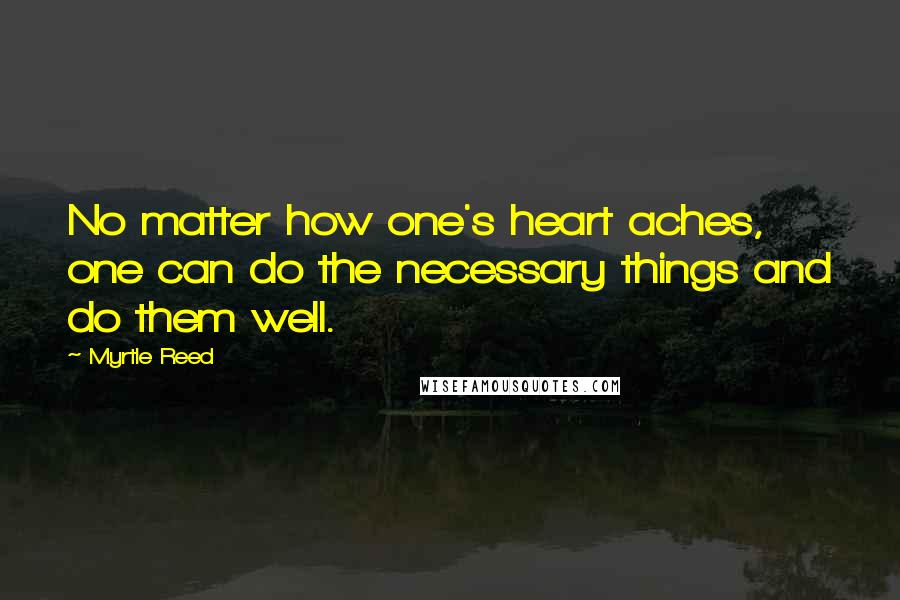 Myrtle Reed Quotes: No matter how one's heart aches, one can do the necessary things and do them well.