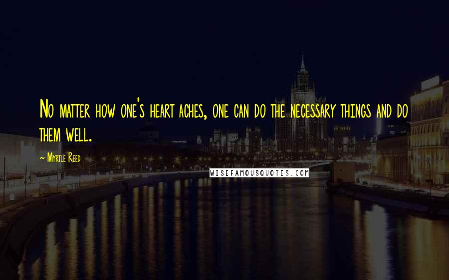 Myrtle Reed Quotes: No matter how one's heart aches, one can do the necessary things and do them well.
