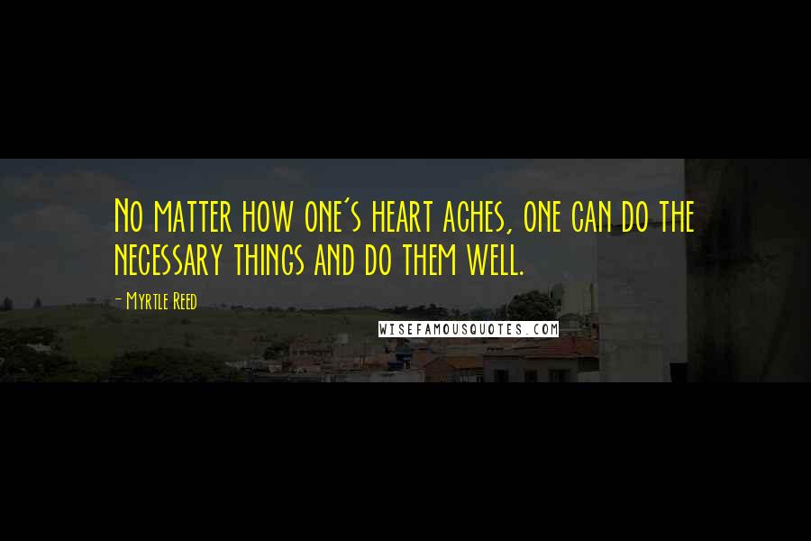 Myrtle Reed Quotes: No matter how one's heart aches, one can do the necessary things and do them well.