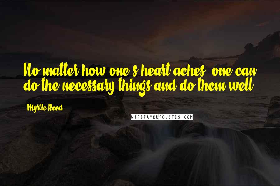 Myrtle Reed Quotes: No matter how one's heart aches, one can do the necessary things and do them well.