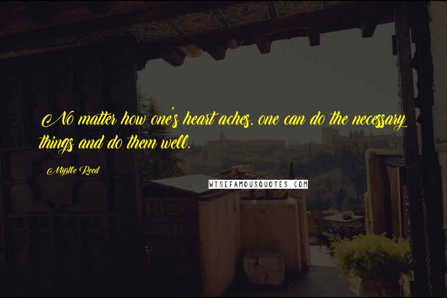 Myrtle Reed Quotes: No matter how one's heart aches, one can do the necessary things and do them well.