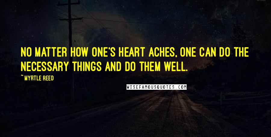 Myrtle Reed Quotes: No matter how one's heart aches, one can do the necessary things and do them well.