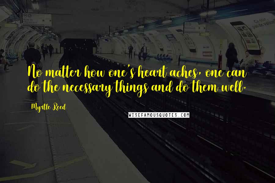 Myrtle Reed Quotes: No matter how one's heart aches, one can do the necessary things and do them well.